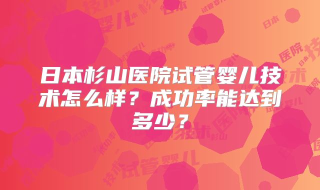 日本杉山医院试管婴儿技术怎么样？成功率能达到多少？