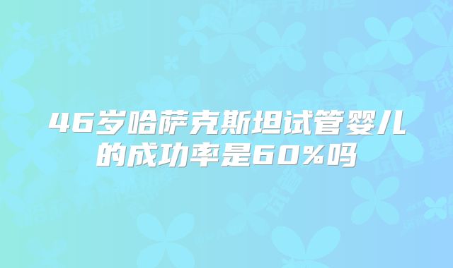 46岁哈萨克斯坦试管婴儿的成功率是60%吗