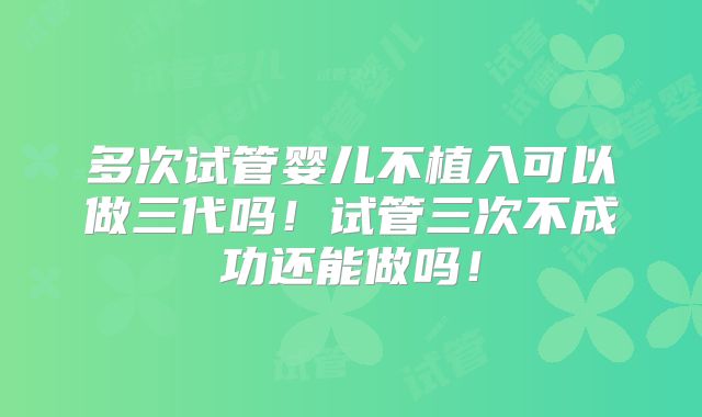 多次试管婴儿不植入可以做三代吗！试管三次不成功还能做吗！