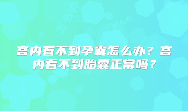 宫内看不到孕囊怎么办？宫内看不到胎囊正常吗？