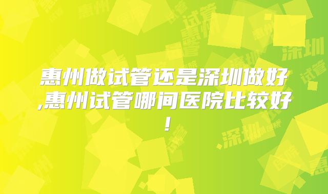 惠州做试管还是深圳做好,惠州试管哪间医院比较好！