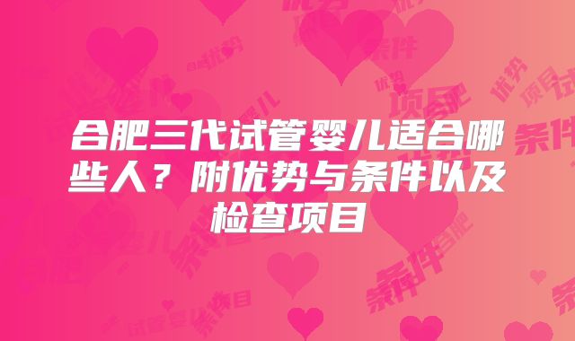 合肥三代试管婴儿适合哪些人？附优势与条件以及检查项目