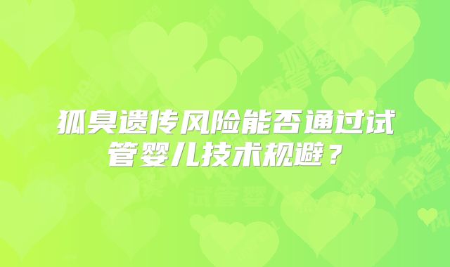 狐臭遗传风险能否通过试管婴儿技术规避？