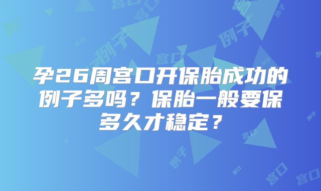 孕26周宫口开保胎成功的例子多吗？保胎一般要保多久才稳定？