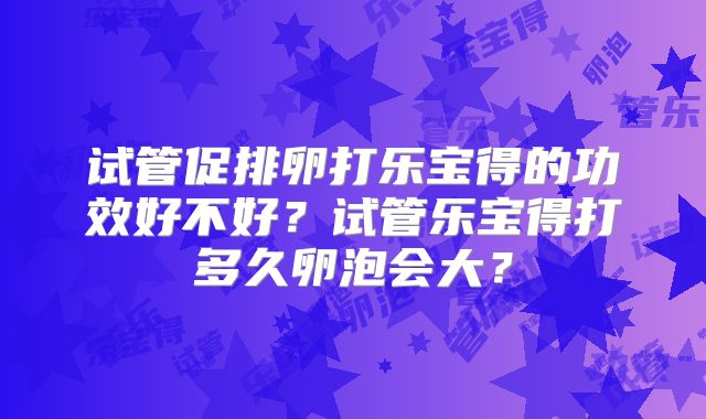 试管促排卵打乐宝得的功效好不好？试管乐宝得打多久卵泡会大？
