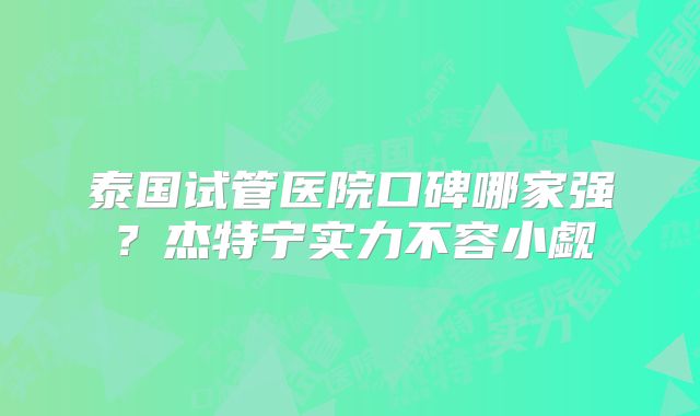 泰国试管医院口碑哪家强?杰特宁实力不容小觑