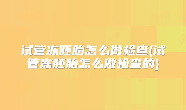 试管冻胚胎怎么做检查(试管冻胚胎怎么做检查的)