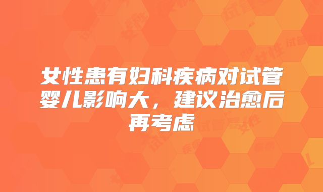 女性患有妇科疾病对试管婴儿影响大，建议治愈后再考虑