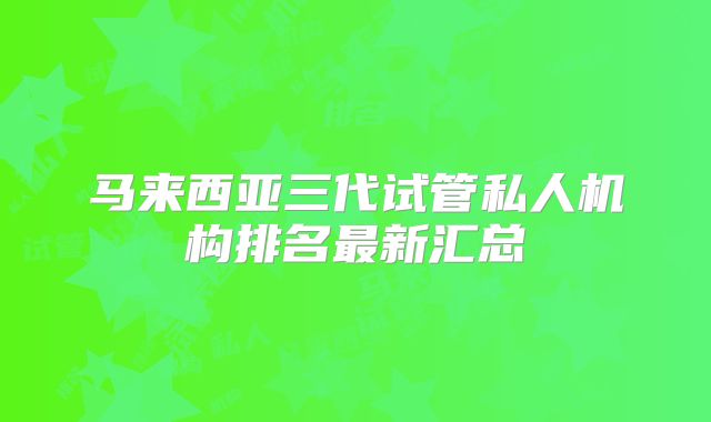 马来西亚三代试管私人机构排名最新汇总