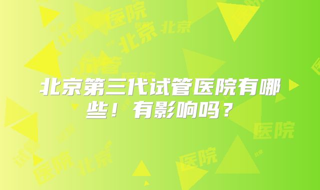北京第三代试管医院有哪些!有影响吗?