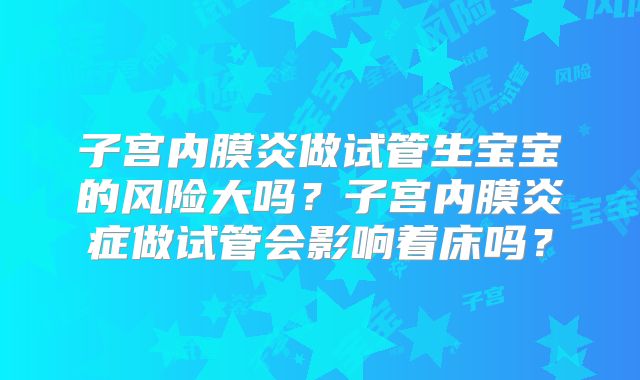 子宫内膜炎做试管生宝宝的风险大吗?子宫内膜炎症做试管会影响着床吗?