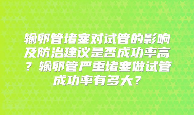 输卵管堵塞对试管的影响及防治建议是否成功率高？输卵管严重堵塞做试管成功率有多大？