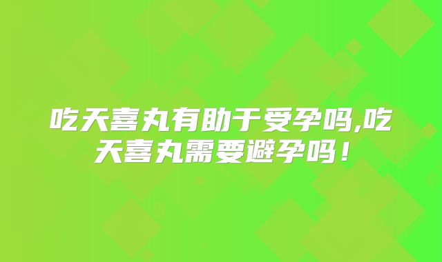 吃天喜丸有助于受孕吗,吃天喜丸需要避孕吗!