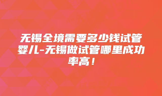 无锡全境需要多少钱试管婴儿-无锡做试管哪里成功率高!