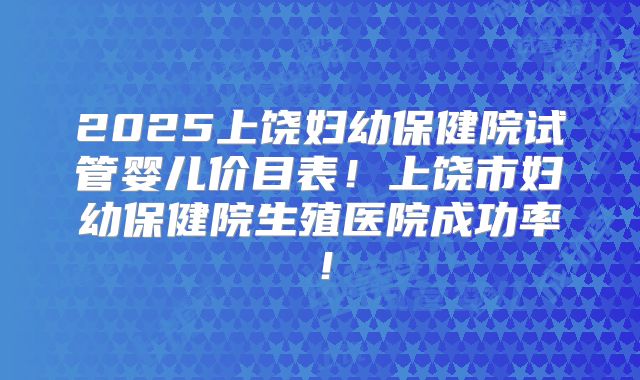 2025上饶妇幼保健院试管婴儿价目表！上饶市妇幼保健院生殖医院成功率！