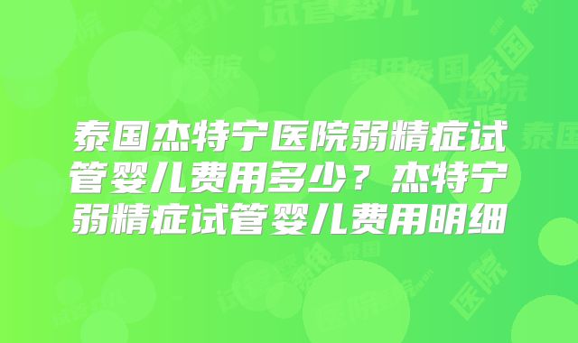 泰国杰特宁医院弱精症试管婴儿费用多少？杰特宁弱精症试管婴儿费用明细