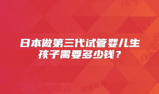 日本做第三代试管婴儿生孩子需要多少钱？
