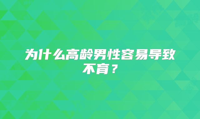 为什么高龄男性容易导致不育?