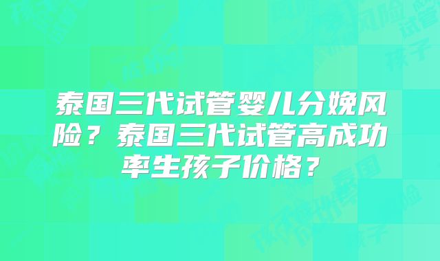 泰国三代试管婴儿分娩风险?泰国三代试管高成功率生孩子价格?