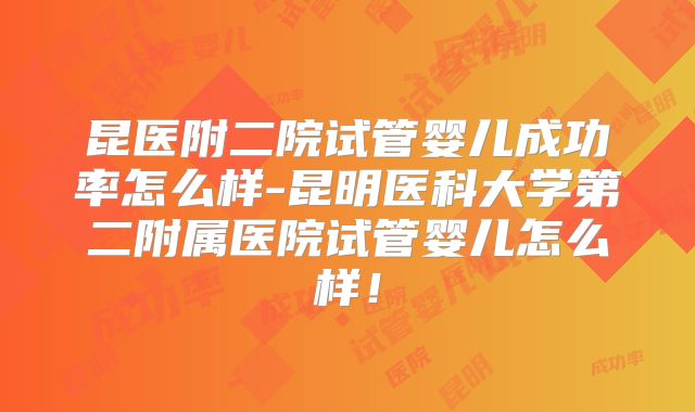 昆医附二院试管婴儿成功率怎么样-昆明医科大学第二附属医院试管婴儿怎么样！