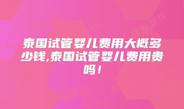 泰国试管婴儿费用大概多少钱,泰国试管婴儿费用贵吗!
