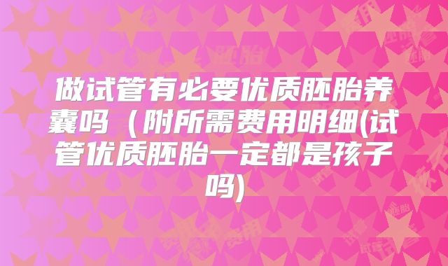 做试管有必要优质胚胎养囊吗（附所需费用明细(试管优质胚胎一定都是孩子吗)