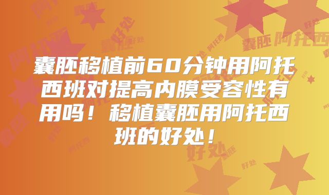 囊胚移植前60分钟用阿托西班对提高内膜受容性有用吗！移植囊胚用阿托西班的好处！