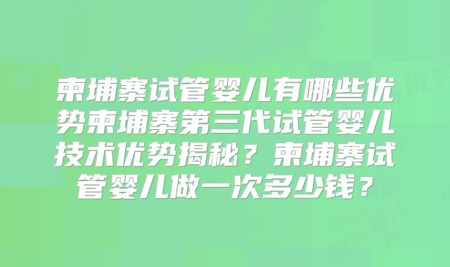 柬埔寨试管婴儿有哪些优势柬埔寨第三代试管婴儿技术优势揭秘？柬埔寨试管婴儿做一次多少钱？