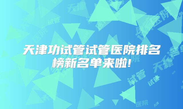 天津功试管试管医院排名榜新名单来啦!