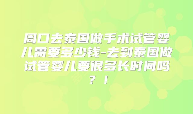周口去泰国做手术试管婴儿需要多少钱-去到泰国做试管婴儿要很多长时间吗？！