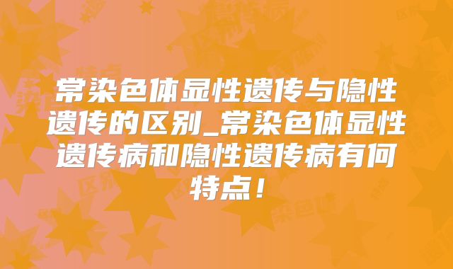 常染色体显性遗传与隐性遗传的区别_常染色体显性遗传病和隐性遗传病有何特点!
