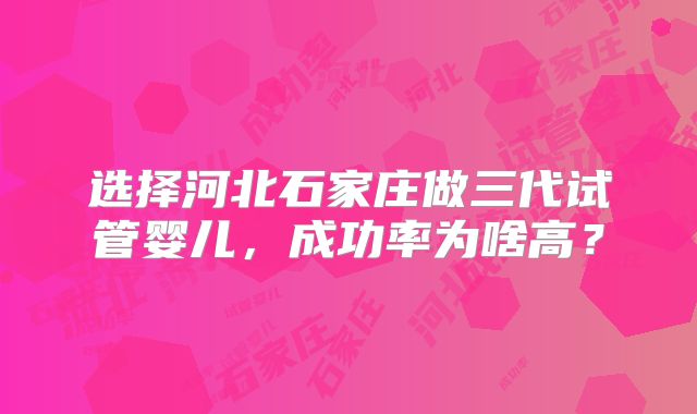 选择河北石家庄做三代试管婴儿,成功率为啥高?