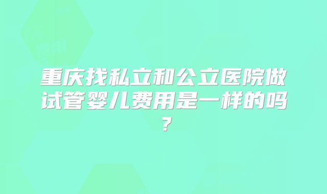 重庆找私立和公立医院做试管婴儿费用是一样的吗？