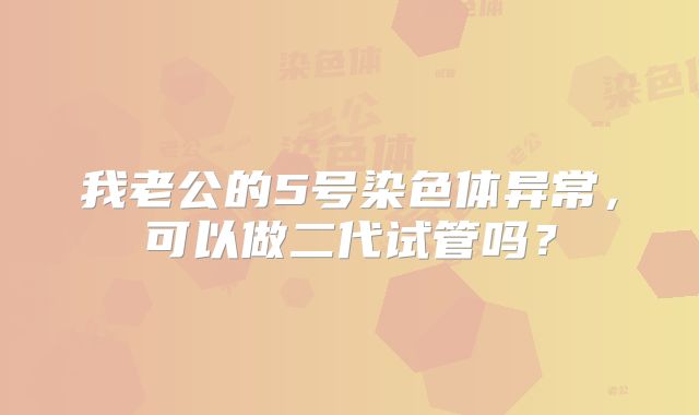 我老公的5号染色体异常，可以做二代试管吗？