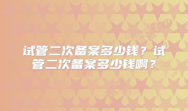 试管二次备案多少钱?试管二次备案多少钱啊?
