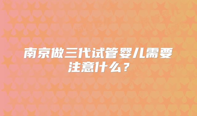南京做三代试管婴儿需要注意什么?