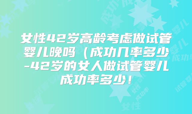 女性42岁高龄考虑做试管婴儿晚吗（成功几率多少-42岁的女人做试管婴儿成功率多少！