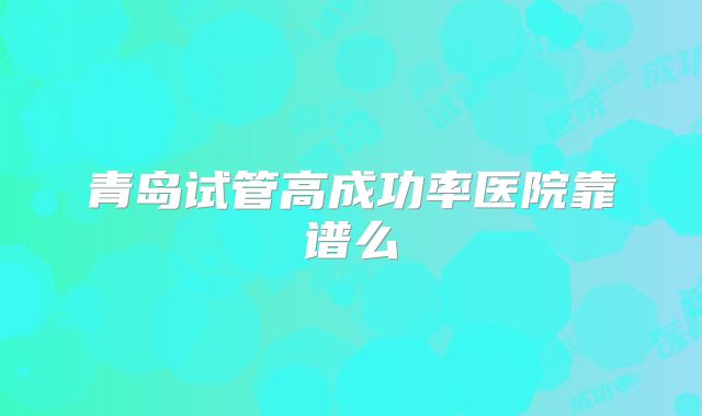 青岛试管高成功率医院靠谱么