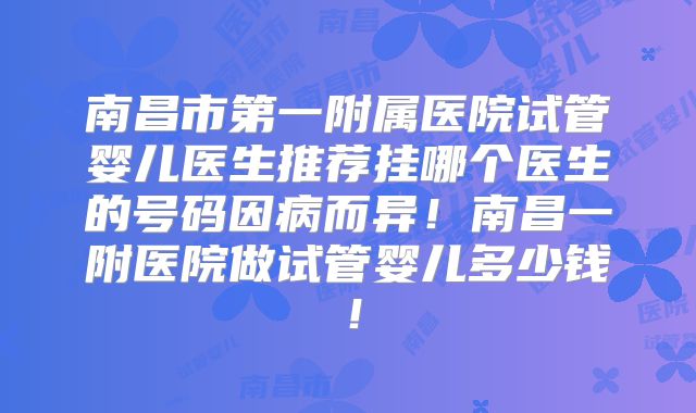南昌市第一附属医院试管婴儿医生推荐挂哪个医生的号码因病而异!南昌一附医院做试管婴儿多少钱!