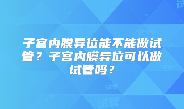 子宫内膜异位能不能做试管？子宫内膜异位可以做试管吗？