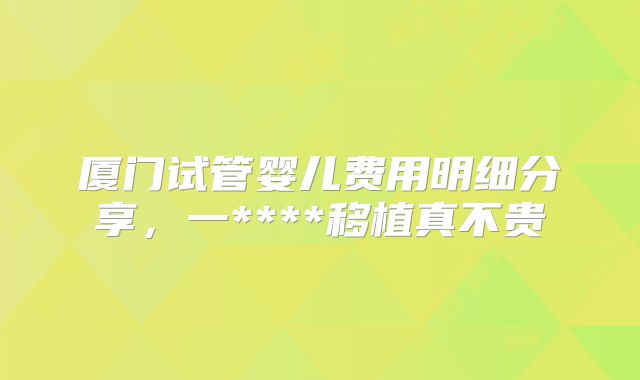 厦门试管婴儿费用明细分享，一****移植真不贵