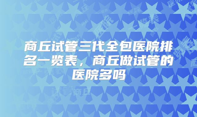 商丘试管三代全包医院排名一览表，商丘做试管的医院多吗