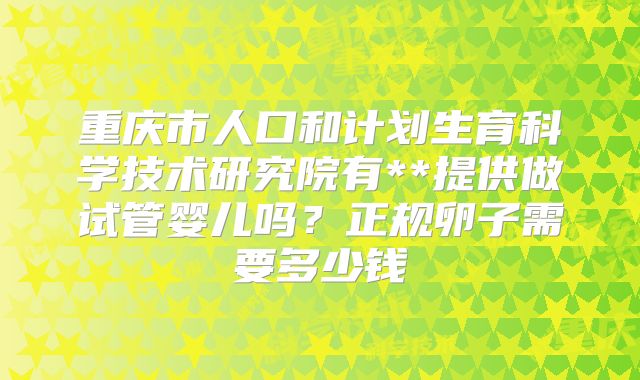 重庆市人口和计划生育科学技术研究院有**提供做试管婴儿吗？正规卵子需要多少钱