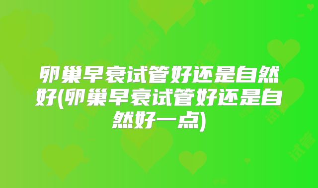 卵巢早衰试管好还是自然好(卵巢早衰试管好还是自然好一点)