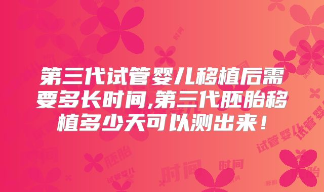 第三代试管婴儿移植后需要多长时间,第三代胚胎移植多少天可以测出来！