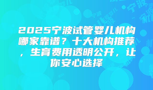 2025宁波试管婴儿机构哪家靠谱?十大机构推荐,生育费用透明公开,让你安心选择