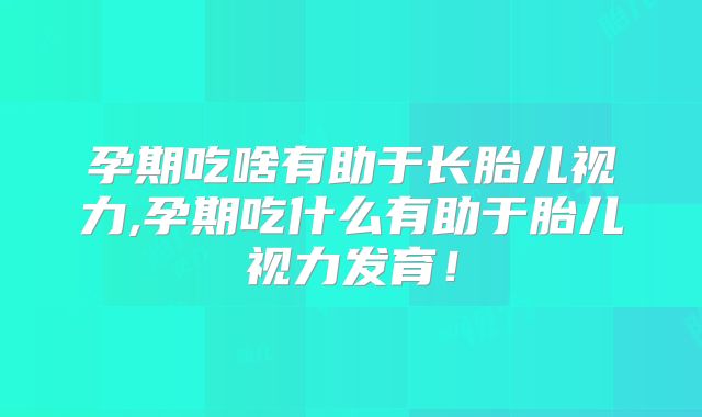 孕期吃啥有助于长胎儿视力,孕期吃什么有助于胎儿视力发育！