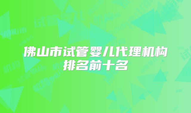 佛山市试管婴儿代理机构排名前十名