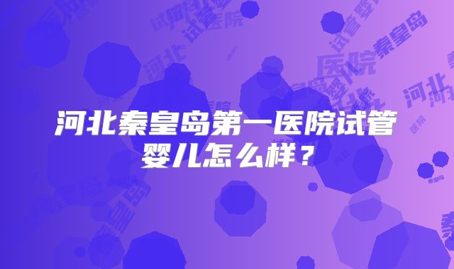河北秦皇岛第一医院试管婴儿怎么样？