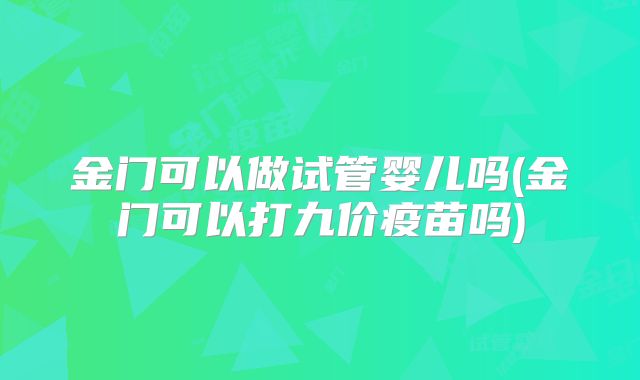 金门可以做试管婴儿吗(金门可以打九价疫苗吗)